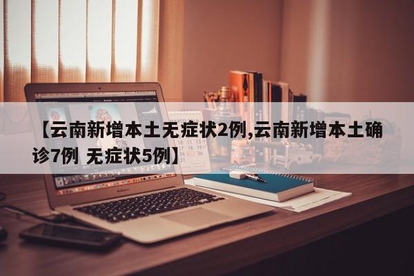 【云南新增本土无症状2例,云南新增本土确诊7例 无症状5例】