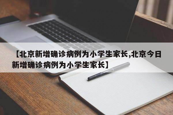 【北京新增确诊病例为小学生家长,北京今日新增确诊病例为小学生家长】
