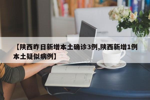 【陕西昨日新增本土确诊3例,陕西新增1例本土疑似病例】