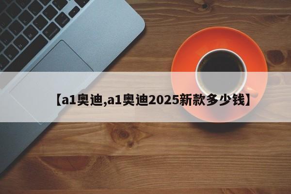 【a1奥迪,a1奥迪2025新款多少钱】