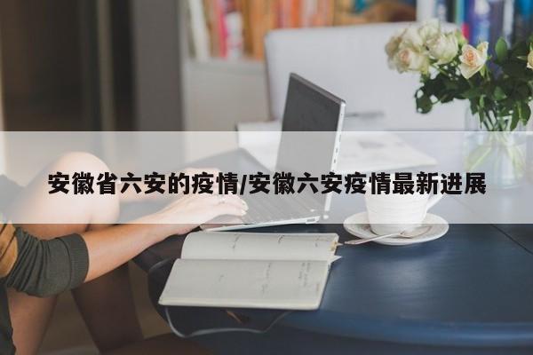 安徽省六安的疫情/安徽六安疫情最新进展