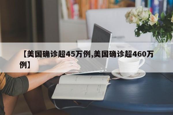 【美国确诊超45万例,美国确诊超460万例】