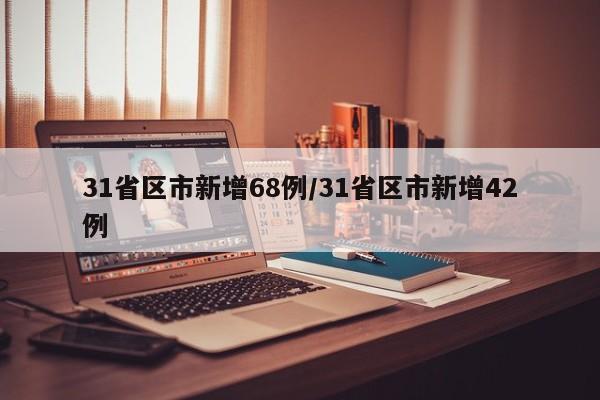 31省区市新增68例/31省区市新增42例