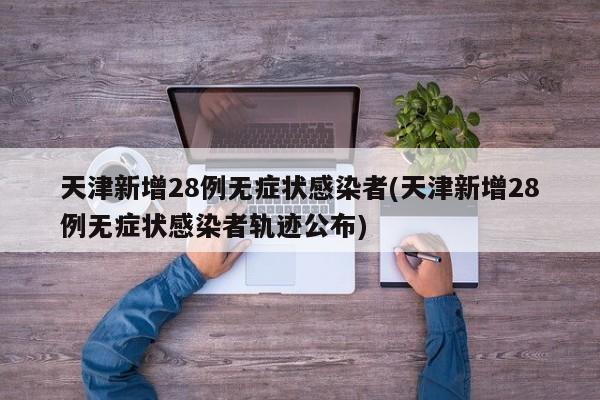 天津新增28例无症状感染者(天津新增28例无症状感染者轨迹公布)