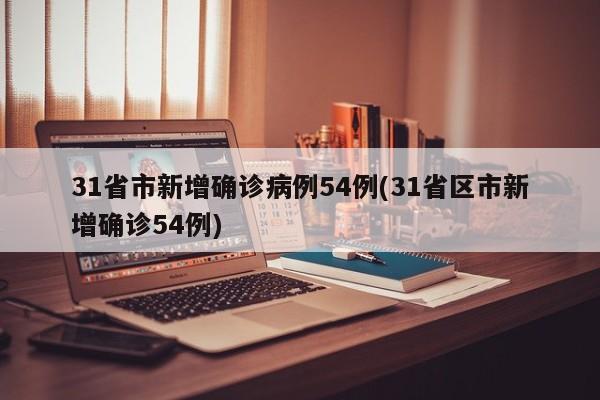31省市新增确诊病例54例(31省区市新增确诊54例)