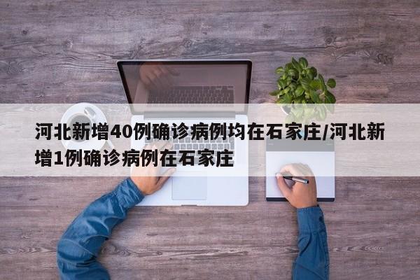 河北新增40例确诊病例均在石家庄/河北新增1例确诊病例在石家庄