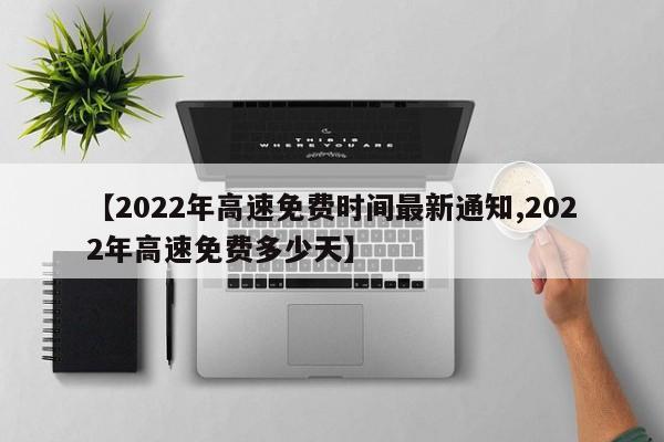 【2022年高速免费时间最新通知,2022年高速免费多少天】