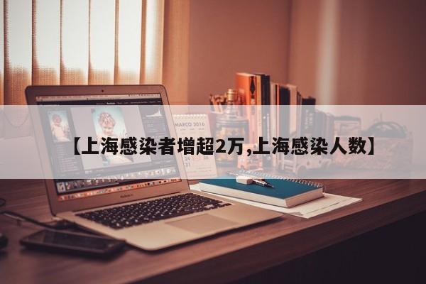 【上海感染者增超2万,上海感染人数】