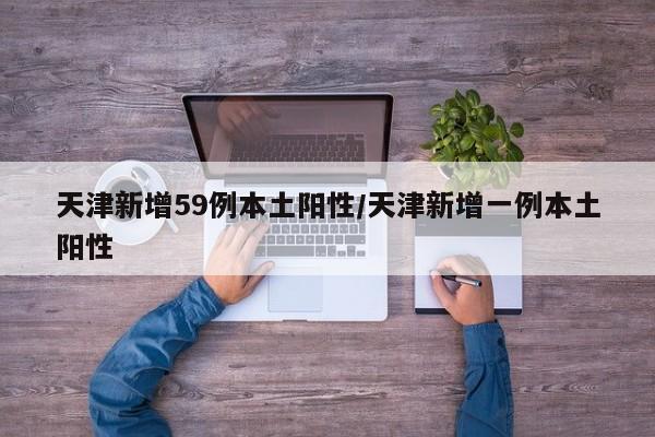 天津新增59例本土阳性/天津新增一例本土阳性
