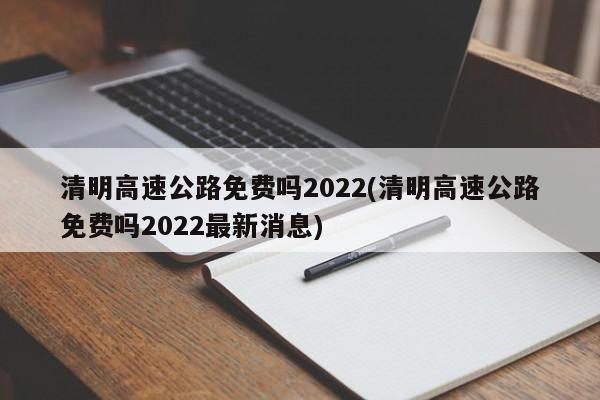清明高速公路免费吗2022(清明高速公路免费吗2022最新消息)