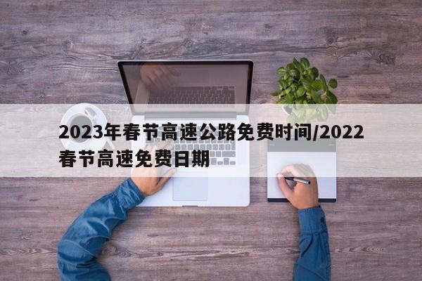 2023年春节高速公路免费时间/2022春节高速免费日期
