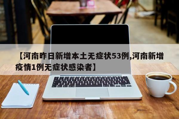 【河南昨日新增本土无症状53例,河南新增疫情1例无症状感染者】