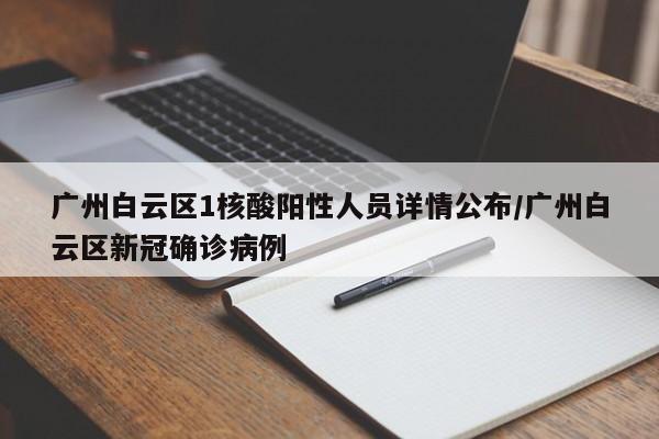 广州白云区1核酸阳性人员详情公布/广州白云区新冠确诊病例