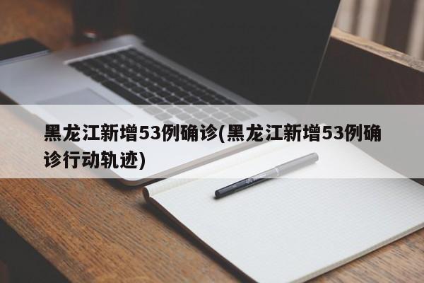 黑龙江新增53例确诊(黑龙江新增53例确诊行动轨迹)