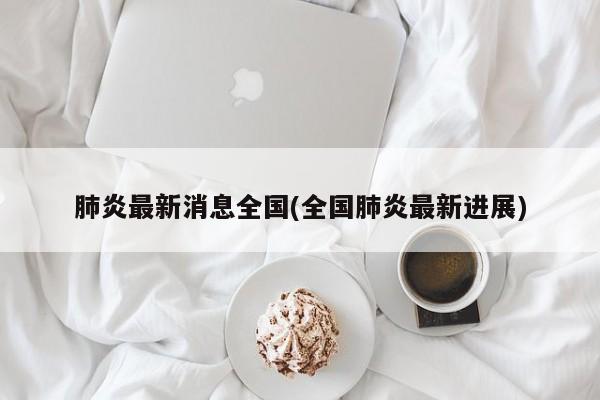 肺炎最新消息全国(全国肺炎最新进展)