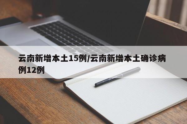 云南新增本土15例/云南新增本土确诊病 例12例