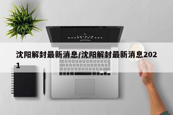 沈阳解封最新消息/沈阳解封最新消息2021