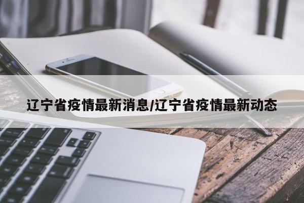 辽宁省疫情最新消息/辽宁省疫情最新动态