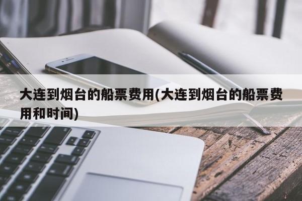 大连到烟台的船票费用(大连到烟台的船票费用和时间)