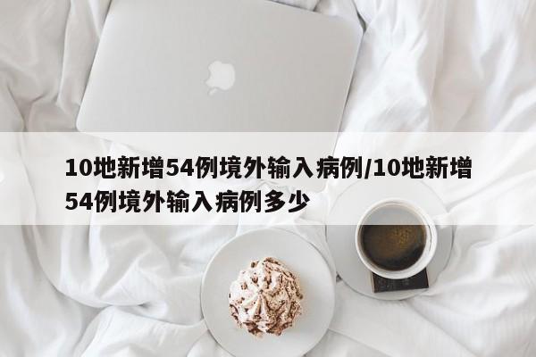 10地新增54例境外输入病例/10地新增54例境外输入病例多少