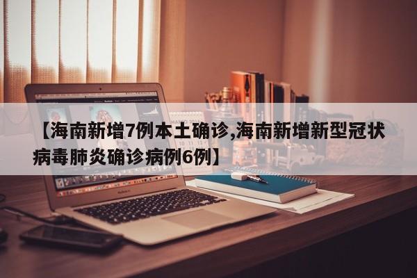 【海南新增7例本土确诊,海南新增新型冠状病毒肺炎确诊病例6例】