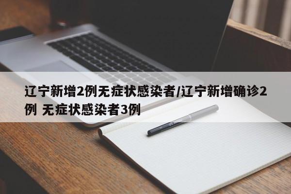辽宁新增2例无症状感染者/辽宁新增确诊2例 无症状感染者3例