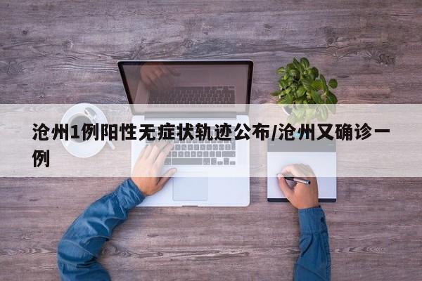 沧州1例阳性无症状轨迹公布/沧州又确诊一例