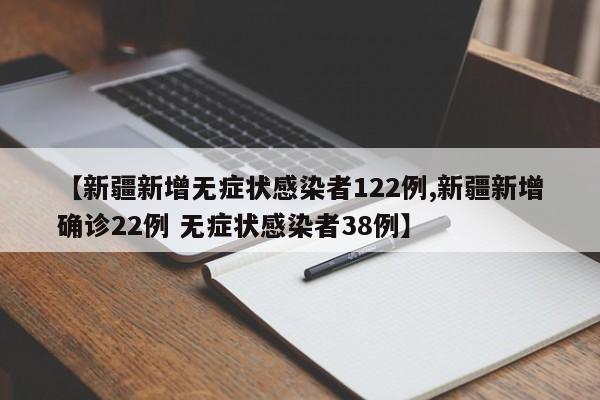 【新疆新增无症状感染者122例,新疆新增确诊22例 无症状感染者38例】