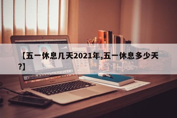 【五一休息几天2021年,五一休息多少天?】