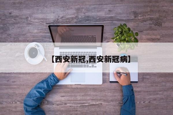 【西安新冠,西安新冠病】