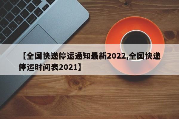 【全国快递停运通知最新2022,全国快递停运时间表2021】