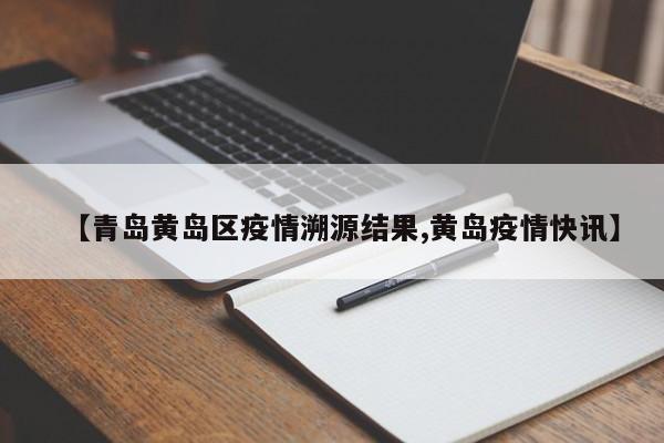 【青岛黄岛区疫情溯源结果,黄岛疫情快讯】