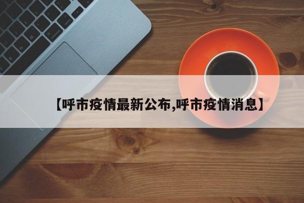 【呼市疫情最新公布,呼市疫情消息】