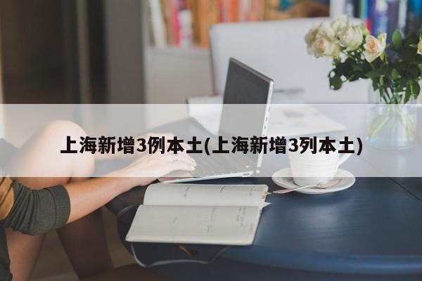 上海新增3例本土(上海新增3列本土)