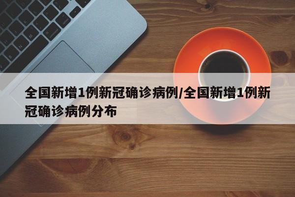 全国新增1例新冠确诊病例/全国新增1例新冠确诊病例分布