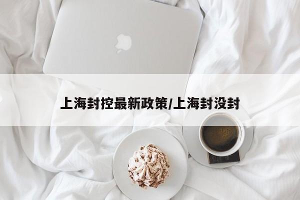 上海封控最新政策/上海封没封
