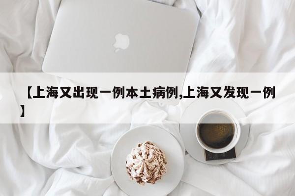 【上海又出现一例本土病例,上海又发现一例】
