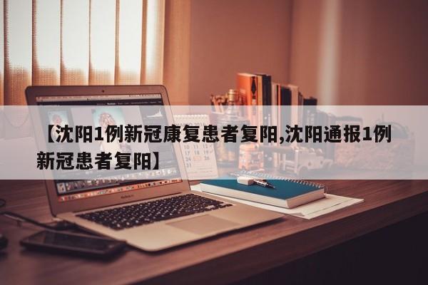 【沈阳1例新冠康复患者复阳,沈阳通报1例新冠患者复阳】