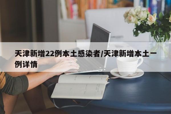 天津新增22例本土感染者/天津新增本土一例详情