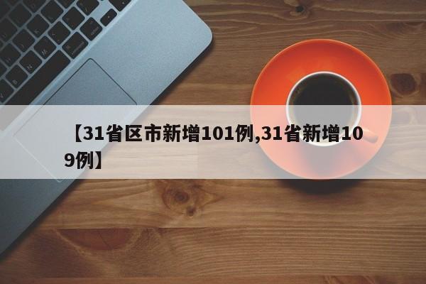 【31省区市新增101例,31省新增109例】
