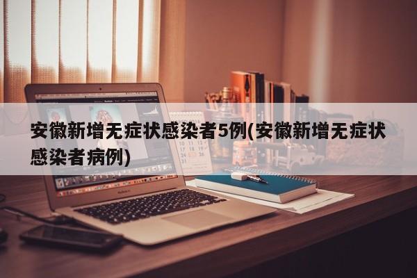 安徽新增无症状感染者5例(安徽新增无症状感染者病例)