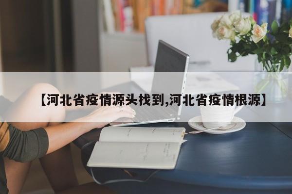 【河北省疫情源头找到,河北省疫情根源】