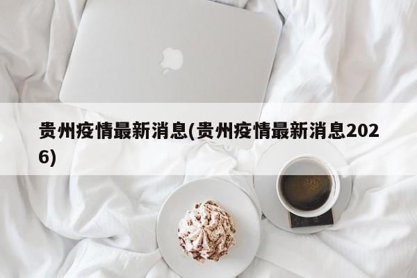 贵州疫情最新消息(贵州疫情最新消息2026)