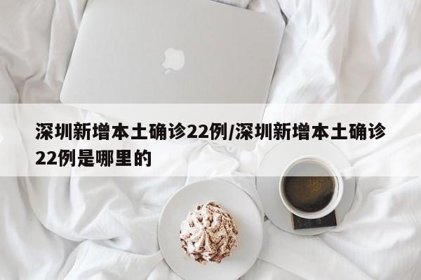 深圳新增本土确诊22例/深圳新增本土确诊22例是哪里的