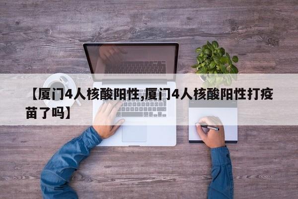 【厦门4人核酸阳性,厦门4人核酸阳性打疫苗了吗】