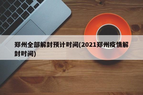 郑州全部解封预计时间(2021郑州疫情解封时间)