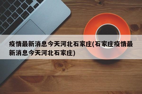 疫情最新消息今天河北石家庄(石家庄疫情最新消息今天河北石家庄)