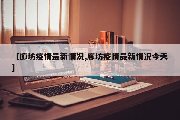 【廊坊疫情最新情况,廊坊疫情最新情况今天】