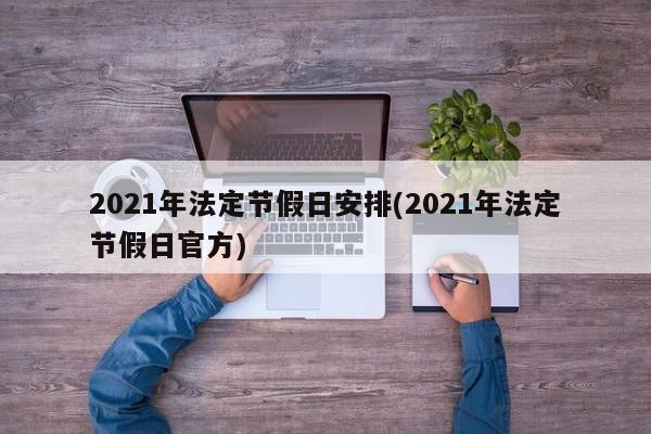 2021年法定节假日安排(2021年法定节假日官方)