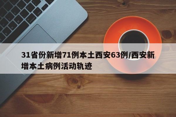 31省份新增71例本土西安63例/西安新增本土病例活动轨迹